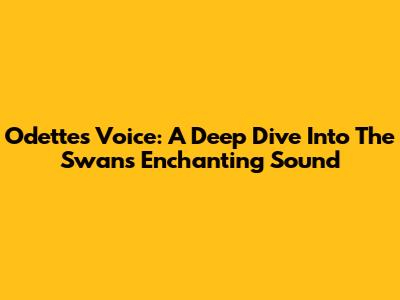 Odette's Voice: A Deep Dive Into The Swan's Enchanting Sound