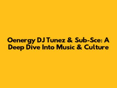 Oenergy DJ Tunez & Sub-Sce: A Deep Dive Into Music & Culture
