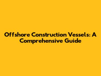 Offshore Construction Vessels: A Comprehensive Guide