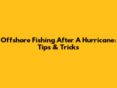 Offshore Fishing After A Hurricane: Tips & Tricks