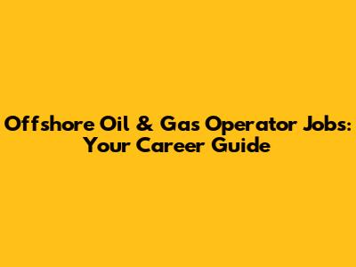 Offshore Oil & Gas Operator Jobs: Your Career Guide