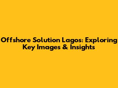 Offshore Solution Lagos: Exploring Key Images & Insights