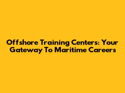 Offshore Training Centers: Your Gateway To Maritime Careers