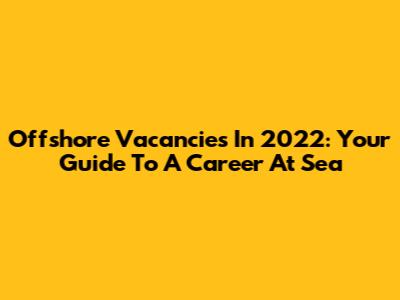 Offshore Vacancies In 2022: Your Guide To A Career At Sea