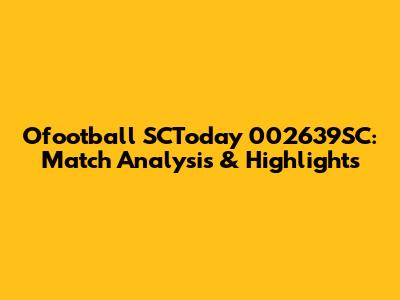 Ofootball SCToday 002639SC: Match Analysis & Highlights