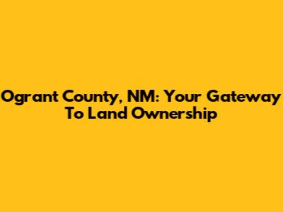 Ogrant County, NM: Your Gateway To Land Ownership