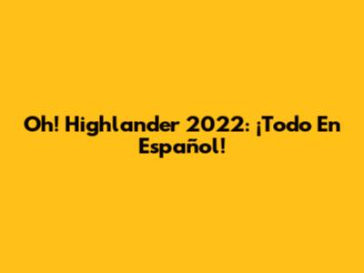 Oh! Highlander 2022: ¡Todo En Español!