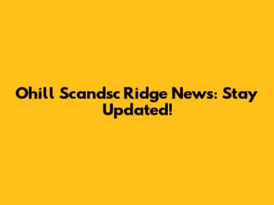 Ohill Scandsc Ridge News: Stay Updated!