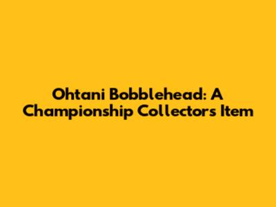 Ohtani Bobblehead: A Championship Collector's Item