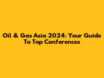 Oil & Gas Asia 2024: Your Guide To Top Conferences