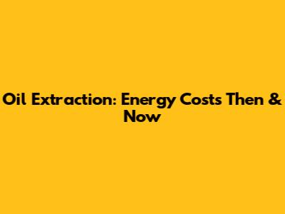 Oil Extraction: Energy Costs Then & Now