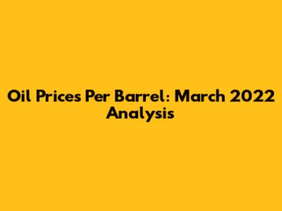 Oil Prices Per Barrel: March 2022 Analysis