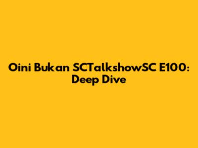 Oini Bukan SCTalkshowSC E100: Deep Dive
