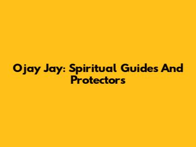 Ojay Jay: Spiritual Guides And Protectors