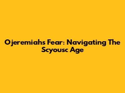Ojeremiah's Fear: Navigating The Scyousc Age