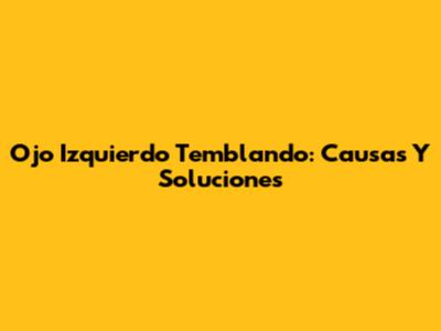 Ojo Izquierdo Temblando: Causas Y Soluciones
