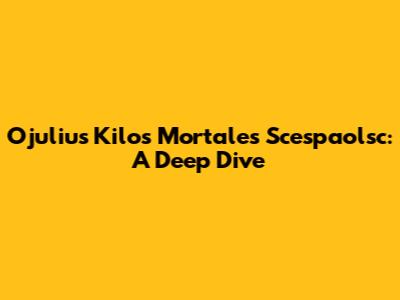 Ojulius Kilos Mortales Scespaolsc: A Deep Dive