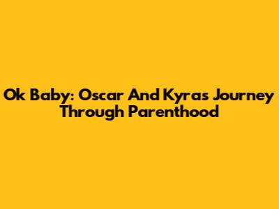 Ok Baby: Oscar And Kyra's Journey Through Parenthood
