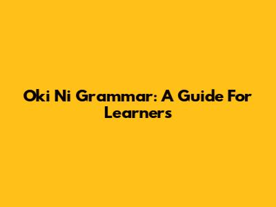 Oki Ni Grammar: A Guide For Learners
