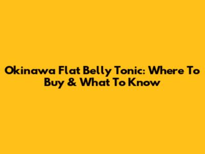 Okinawa Flat Belly Tonic: Where To Buy & What To Know