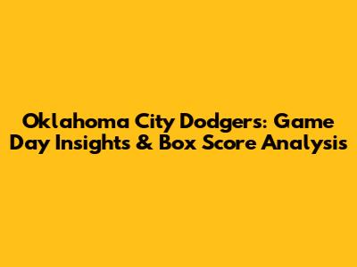 Oklahoma City Dodgers: Game Day Insights & Box Score Analysis