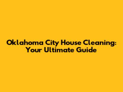 Oklahoma City House Cleaning: Your Ultimate Guide