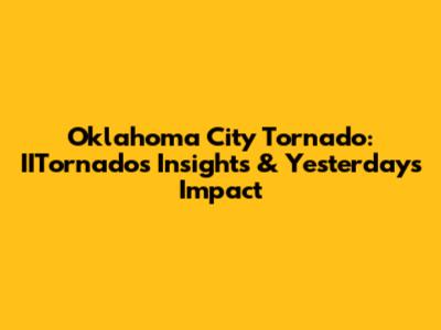 Oklahoma City Tornado: IITornado's Insights & Yesterday's Impact