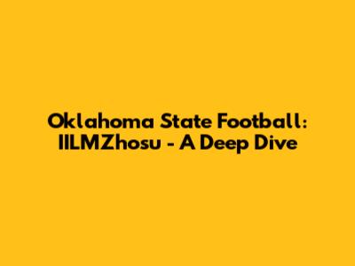 Oklahoma State Football: IILMZhosu - A Deep Dive