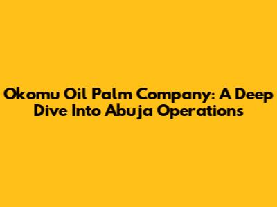 Okomu Oil Palm Company: A Deep Dive Into Abuja Operations
