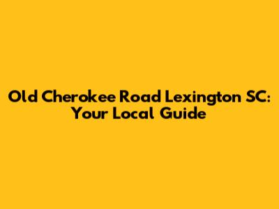 Old Cherokee Road Lexington SC: Your Local Guide