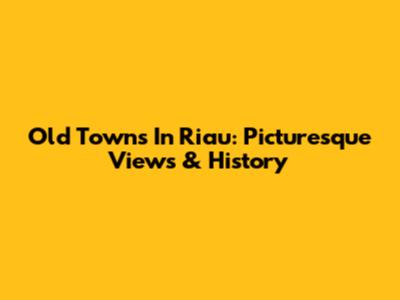 Old Towns In Riau: Picturesque Views & History