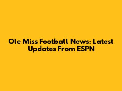 Ole Miss Football News: Latest Updates From ESPN