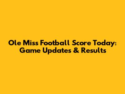 Ole Miss Football Score Today: Game Updates & Results