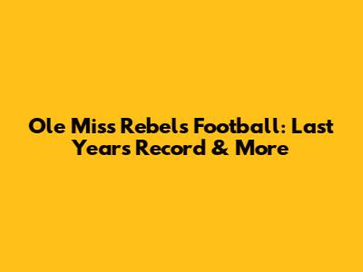 Ole Miss Rebels Football: Last Year's Record & More