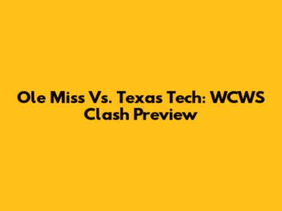 Ole Miss Vs. Texas Tech: WCWS Clash Preview