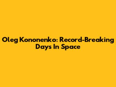 Oleg Kononenko: Record-Breaking Days In Space