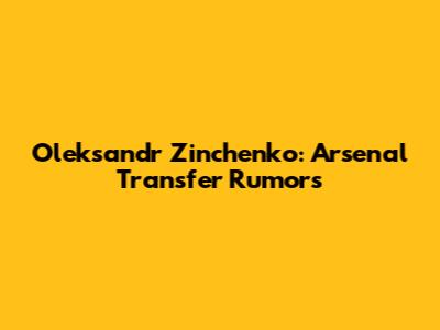 Oleksandr Zinchenko: Arsenal Transfer Rumors