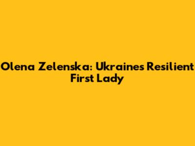 Olena Zelenska: Ukraine's Resilient First Lady