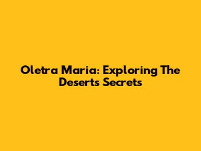 Oletra Maria: Exploring The Desert's Secrets