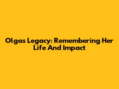 Olga's Legacy: Remembering Her Life And Impact