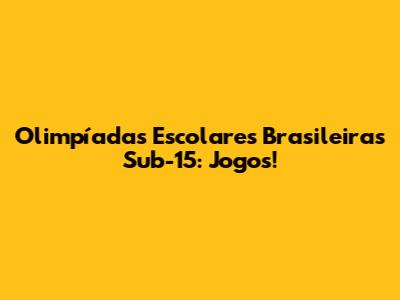 Olimpíadas Escolares Brasileiras Sub-15: Jogos!