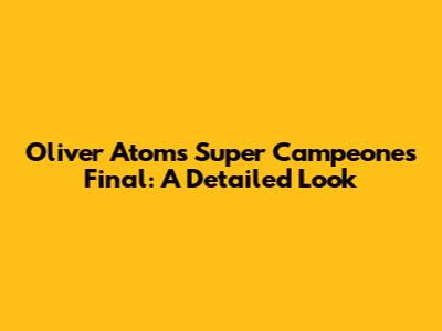 Oliver Atom's Super Campeones Final: A Detailed Look