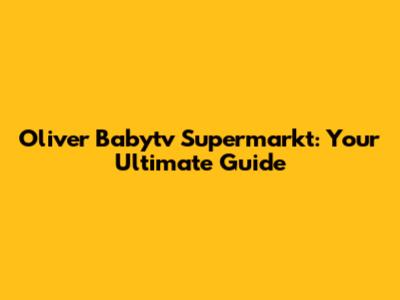Oliver Babytv Supermarkt: Your Ultimate Guide