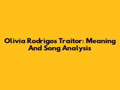 Olivia Rodrigo's 'Traitor': Meaning And Song Analysis