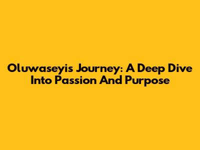 Oluwaseyi's Journey: A Deep Dive Into Passion And Purpose