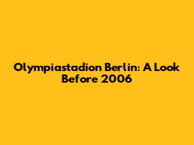 Olympiastadion Berlin: A Look Before 2006