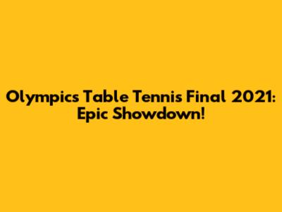 Olympics Table Tennis Final 2021: Epic Showdown!
