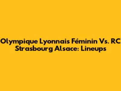 Olympique Lyonnais Féminin Vs. RC Strasbourg Alsace: Lineups