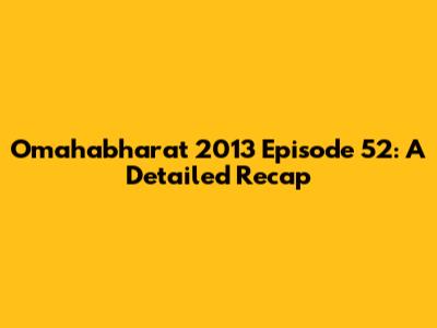 Omahabharat 2013 Episode 52: A Detailed Recap