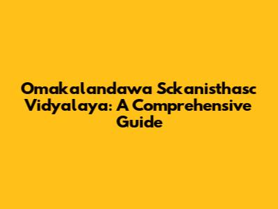 Omakalandawa Sckanisthasc Vidyalaya: A Comprehensive Guide